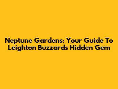 Neptune Gardens: Your Guide To Leighton Buzzard's Hidden Gem