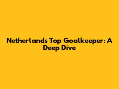 Netherlands' Top Goalkeeper: A Deep Dive
