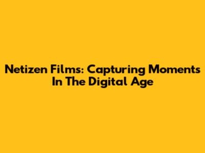 Netizen Films: Capturing Moments In The Digital Age