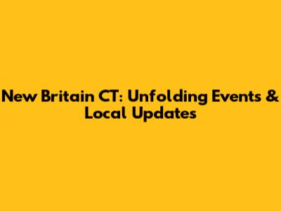 New Britain CT: Unfolding Events & Local Updates