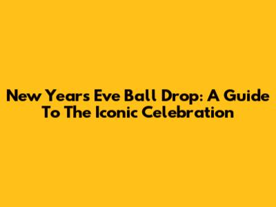 New Year's Eve Ball Drop: A Guide To The Iconic Celebration