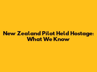 New Zealand Pilot Held Hostage: What We Know