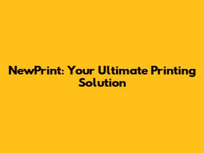 NewPrint: Your Ultimate Printing Solution