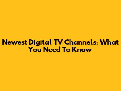 Newest Digital TV Channels: What You Need To Know
