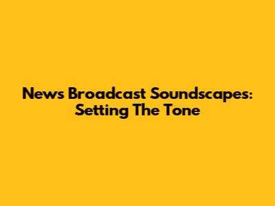 News Broadcast Soundscapes: Setting The Tone
