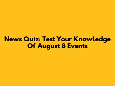News Quiz: Test Your Knowledge Of August 8 Events