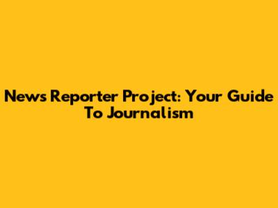 News Reporter Project: Your Guide To Journalism