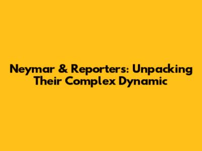 Neymar & Reporters: Unpacking Their Complex Dynamic