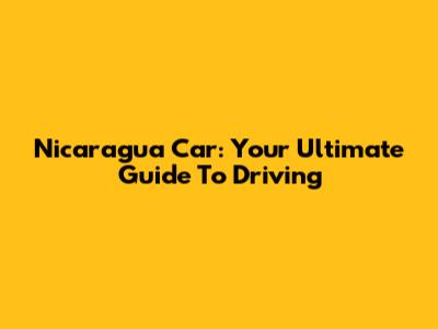 Nicaragua Car: Your Ultimate Guide To Driving