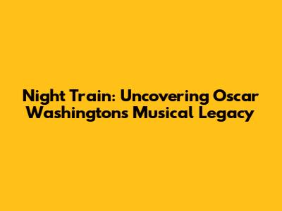 Night Train: Uncovering Oscar Washington's Musical Legacy