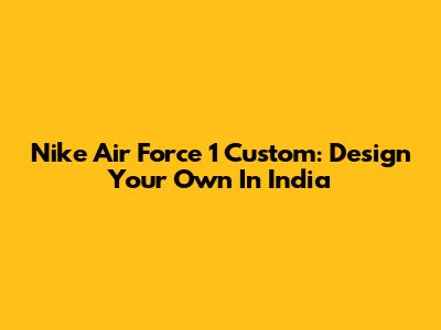Nike Air Force 1 Custom: Design Your Own In India