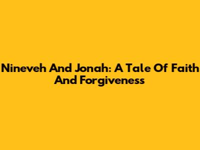 Nineveh And Jonah: A Tale Of Faith And Forgiveness