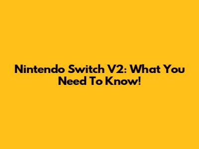 Nintendo Switch V2: What You Need To Know!
