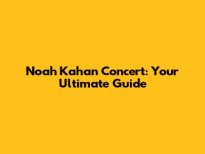 Noah Kahan Concert: Your Ultimate Guide