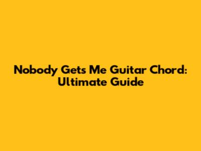 Nobody Gets Me Guitar Chord: Ultimate Guide