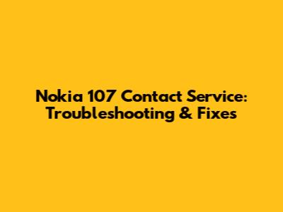 Nokia 107 Contact Service: Troubleshooting & Fixes