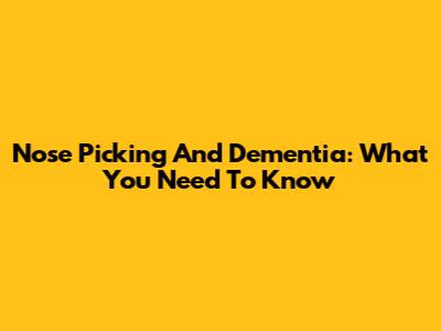 Nose Picking And Dementia: What You Need To Know