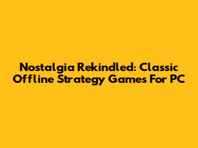 Nostalgia Rekindled: Classic Offline Strategy Games For PC