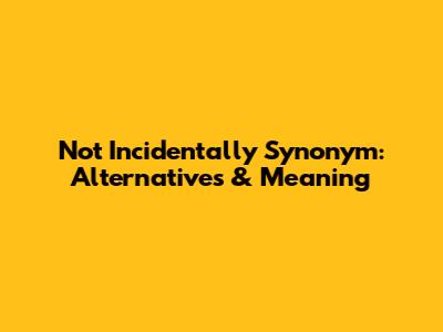 Not Incidentally Synonym: Alternatives & Meaning