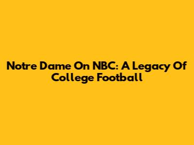 Notre Dame On NBC: A Legacy Of College Football