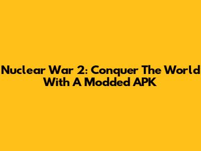 Nuclear War 2: Conquer The World With A Modded APK