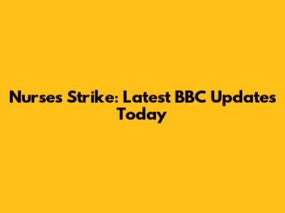 Nurses Strike: Latest BBC Updates Today