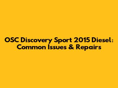 OSC Discovery Sport 2015 Diesel: Common Issues & Repairs