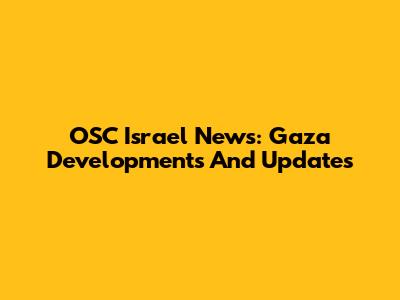 OSC Israel News: Gaza Developments And Updates