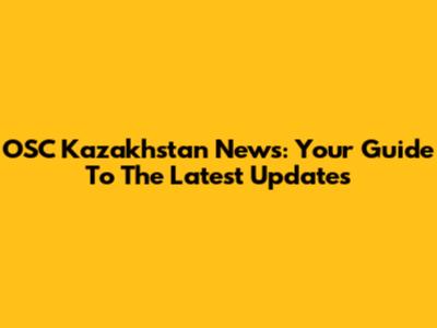 OSC Kazakhstan News: Your Guide To The Latest Updates