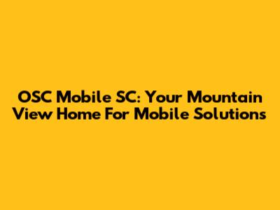 OSC Mobile SC: Your Mountain View Home For Mobile Solutions