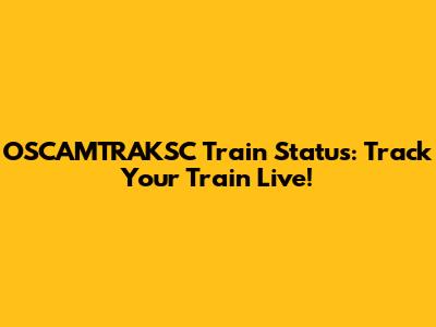 OSCAMTRAKSC Train Status: Track Your Train Live!