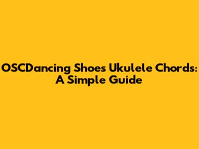 OSCDancing Shoes Ukulele Chords: A Simple Guide