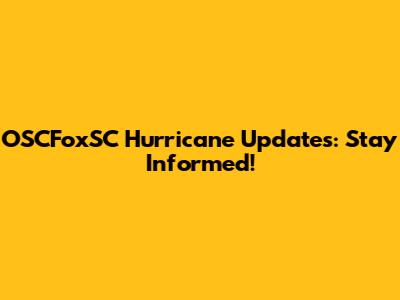 OSCFoxSC Hurricane Updates: Stay Informed!