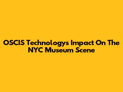 OSCIS Technology's Impact On The NYC Museum Scene