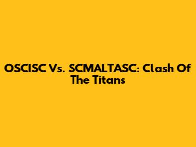 OSCISC Vs. SCMALTASC: Clash Of The Titans