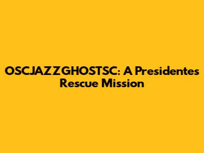 OSCJAZZGHOSTSC: A Presidente's Rescue Mission