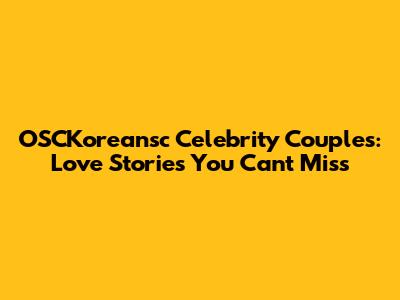 OSCKoreansc Celebrity Couples: Love Stories You Can't Miss