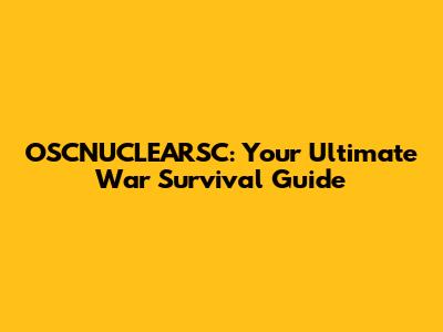 OSCNUCLEARSC: Your Ultimate War Survival Guide