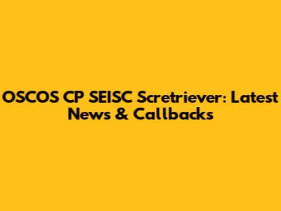 OSCOS CP SEISC Scretriever: Latest News & Callbacks