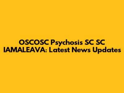 OSCOSC Psychosis SC SC IAMALEAVA: Latest News Updates