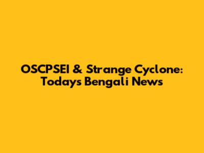 OSCPSEI & Strange Cyclone: Today's Bengali News