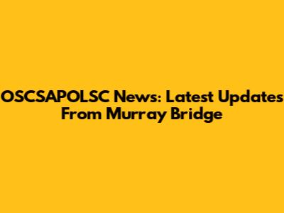 OSCSAPOLSC News: Latest Updates From Murray Bridge