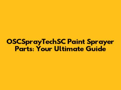 OSCSprayTechSC Paint Sprayer Parts: Your Ultimate Guide