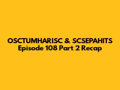 OSCTUMHARISC & SCSEPAHITS Episode 108 Part 2 Recap