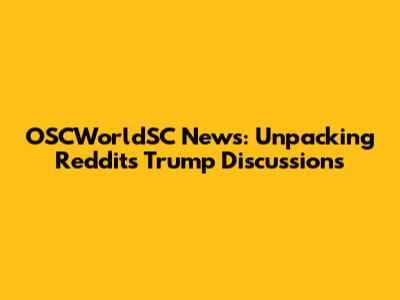 OSCWorldSC News: Unpacking Reddit's Trump Discussions