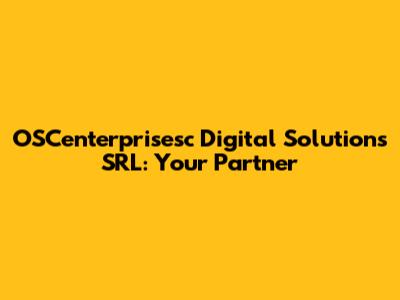 OSCenterprisesc Digital Solutions SRL: Your Partner