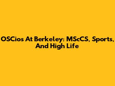 OSCios At Berkeley: MScCS, Sports, And High Life