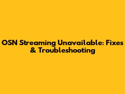 OSN Streaming Unavailable: Fixes & Troubleshooting