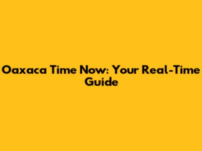 Oaxaca Time Now: Your Real-Time Guide