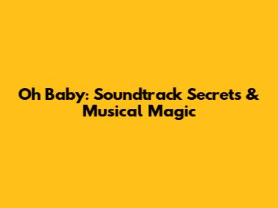 Oh Baby: Soundtrack Secrets & Musical Magic